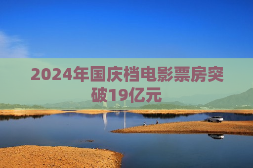 2024年国庆档电影票房突破19亿元