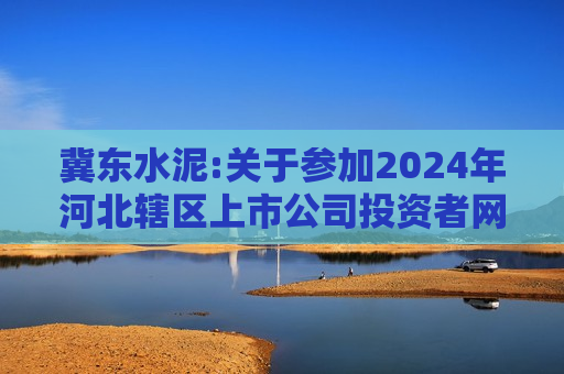 冀东水泥:关于参加2024年河北辖区上市公司投资者网上集体接待日暨2024年半年报业绩说明会的公告