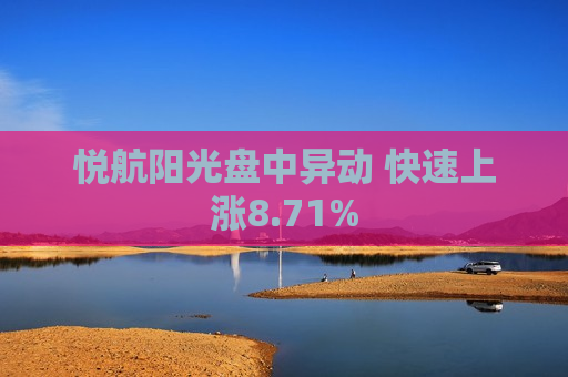 悦航阳光盘中异动 快速上涨8.71%