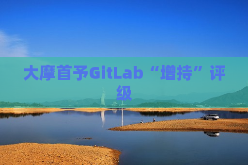 大摩首予GitLab“增持”评级