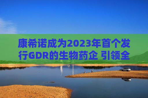 康希诺成为2023年首个发行GDR的生物药企 引领全球资本市场新动向，康希诺引领全球资本市场新动向，成为首个发行GDR的生物药企  第1张