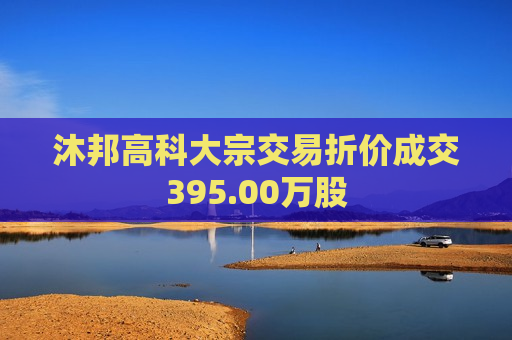 沐邦高科大宗交易折价成交395.00万股