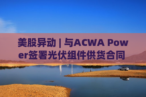 美股异动 | 与ACWA Power签署光伏组件供货合同 晶科能源(JKS.US)上涨近3%  第1张