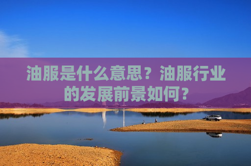 油服是什么意思？油服行业的发展前景如何？