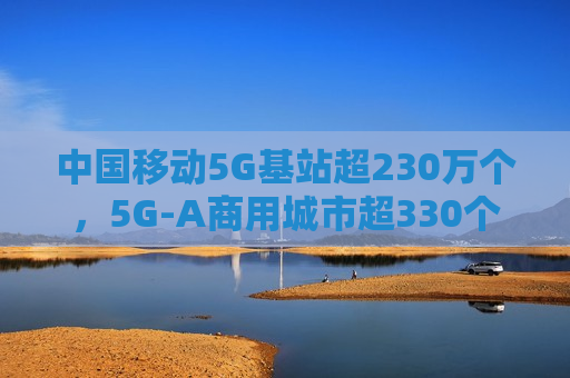 中国移动5G基站超230万个，5G-A商用城市超330个  第1张