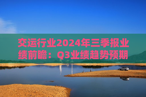 交运行业2024年三季报业绩前瞻：Q3业绩趋势预期充分 建议逆向布局  第1张