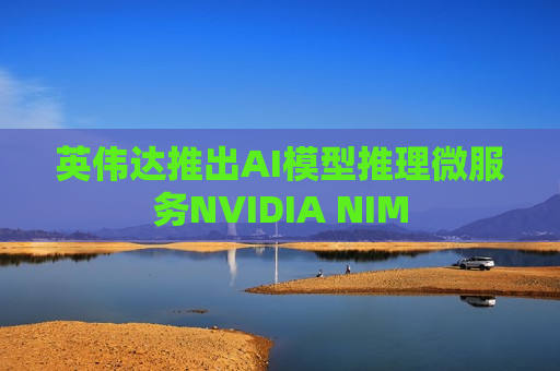 英伟达推出AI模型推理微服务NVIDIA NIM  第1张