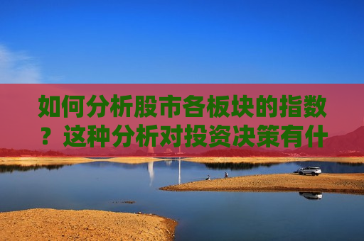 如何分析股市各板块的指数？这种分析对投资决策有什么帮助？  第1张