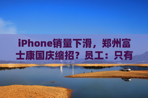 iPhone销量下滑，郑州富士康国庆缩招？员工：只有部分产线在加班