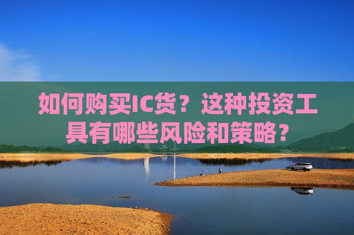 如何购买IC货？这种投资工具有哪些风险和策略？  第1张