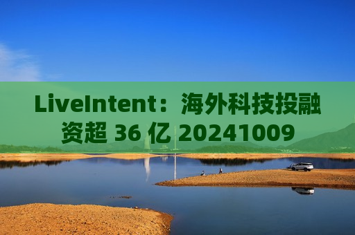 LiveIntent：海外科技投融资超 36 亿 20241009