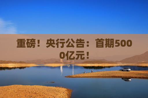 重磅！央行公告：首期5000亿元！