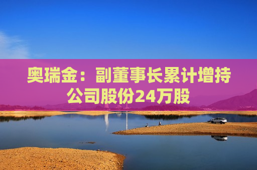 奥瑞金：副董事长累计增持公司股份24万股