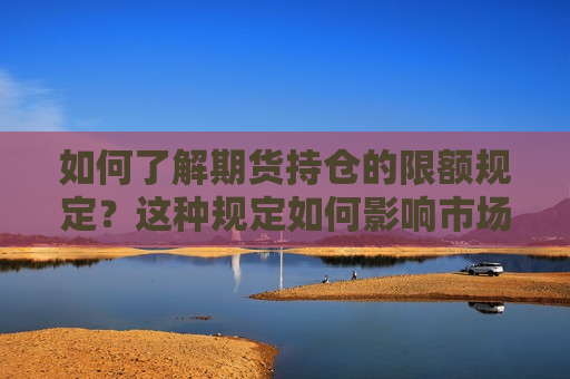 如何了解期货持仓的限额规定？这种规定如何影响市场流动性？  第1张