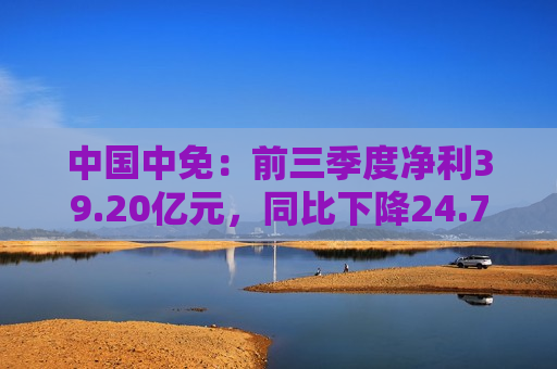 中国中免：前三季度净利39.20亿元，同比下降24.70%