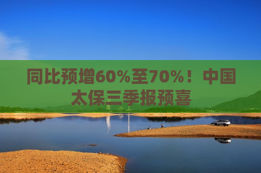 同比预增60%至70%！中国太保三季报预喜