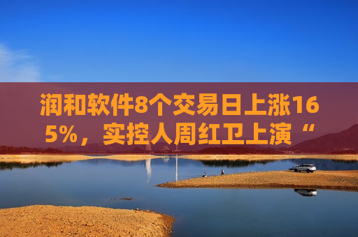 润和软件8个交易日上涨165%，实控人周红卫上演“极限质押”游戏  第1张