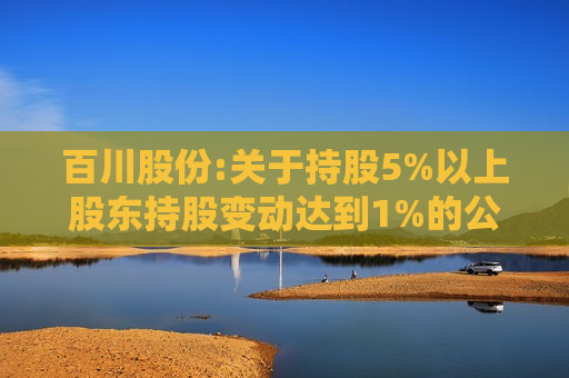 百川股份:关于持股5%以上股东持股变动达到1%的公告