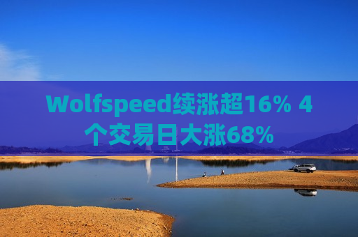 Wolfspeed续涨超16% 4个交易日大涨68%