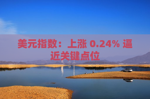 美元指数：上涨 0.24% 逼近关键点位