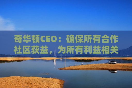 奇华顿CEO：确保所有合作社区获益，为所有利益相关者提供可持续的价值