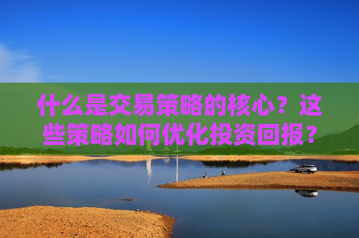 什么是交易策略的核心？这些策略如何优化投资回报？  第1张