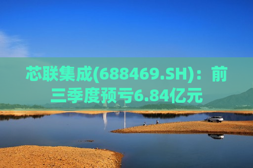 芯联集成(688469.SH)：前三季度预亏6.84亿元  第1张