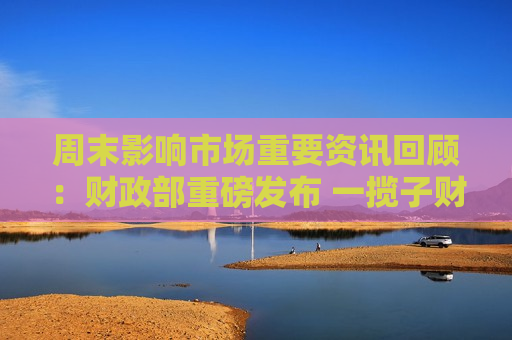 周末影响市场重要资讯回顾：财政部重磅发布 一揽子财政增量政策将推出