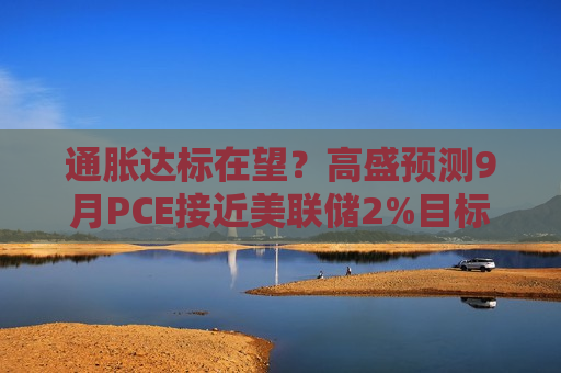 通胀达标在望？高盛预测9月PCE接近美联储2%目标