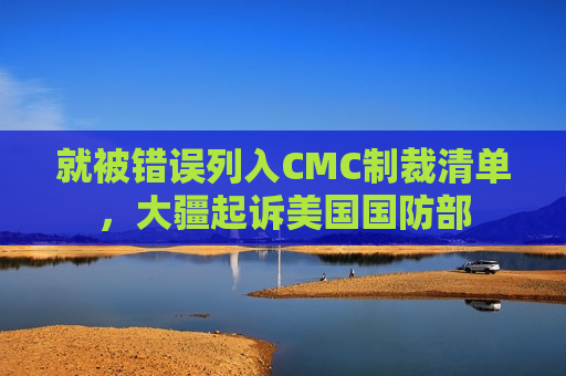 就被错误列入CMC制裁清单，大疆起诉美国国防部