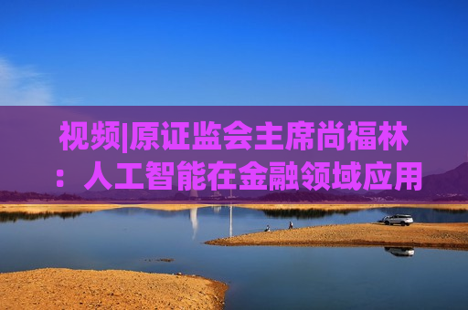 视频|原证监会主席尚福林：人工智能在金融领域应用的三个核心要素是数据、算法和算力