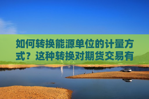 如何转换能源单位的计量方式？这种转换对期货交易有何实际意义？