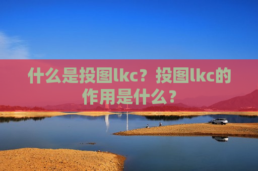 什么是投图lkc？投图lkc的作用是什么？