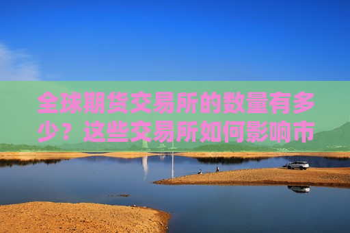 全球期货交易所的数量有多少？这些交易所如何影响市场交易？