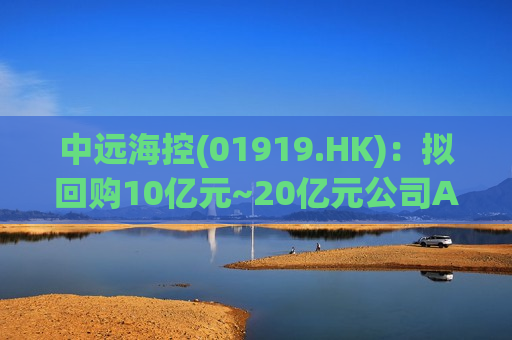 中远海控(01919.HK)：拟回购10亿元~20亿元公司A股