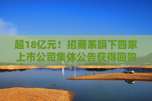 超18亿元！招商系旗下四家上市公司集体公告获得回购增持贷款  第1张