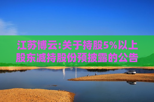 江苏博云:关于持股5%以上股东减持股份预披露的公告  第1张