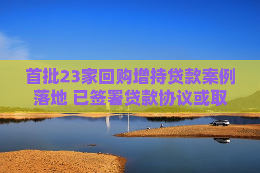 首批23家回购增持贷款案例落地 已签署贷款协议或取得贷款承诺函