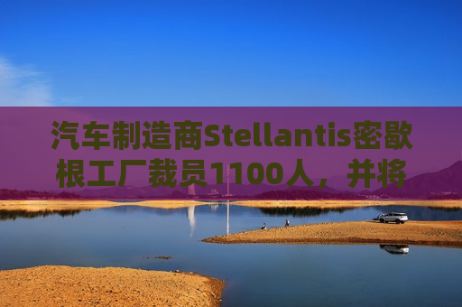 汽车制造商Stellantis密歇根工厂裁员1100人，并将关闭一家试验场  第1张