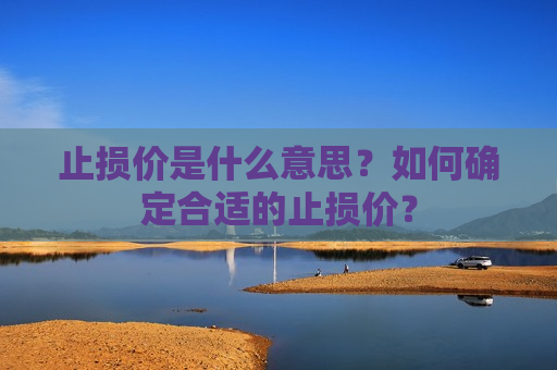 止损价是什么意思？如何确定合适的止损价？