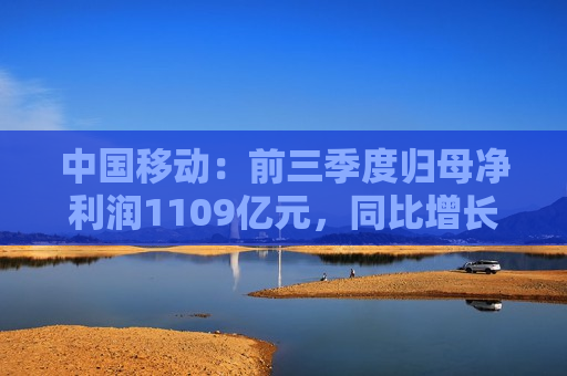 中国移动：前三季度归母净利润1109亿元，同比增长5.1%