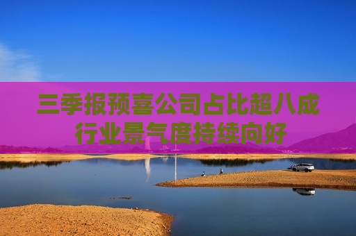 三季报预喜公司占比超八成 行业景气度持续向好  第1张