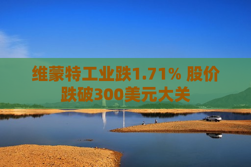 维蒙特工业跌1.71% 股价跌破300美元大关