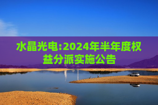 水晶光电:2024年半年度权益分派实施公告