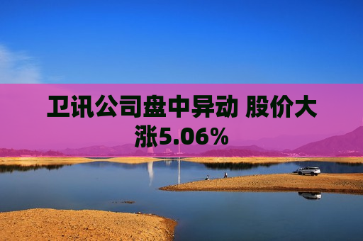 卫讯公司盘中异动 股价大涨5.06%