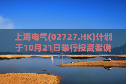 上海电气(02727.HK)计划于10月21日举行投资者说明会