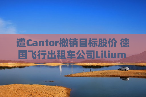 遭Cantor撤销目标股价 德国飞行出租车公司Lilium NV一度下跌超20%