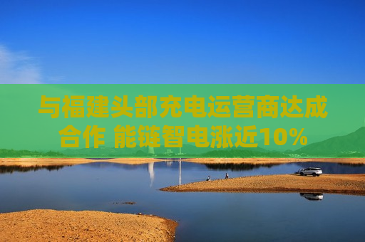 与福建头部充电运营商达成合作 能链智电涨近10%  第1张