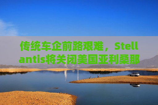 传统车企前路艰难，Stellantis将关闭美国亚利桑那州车辆测试场