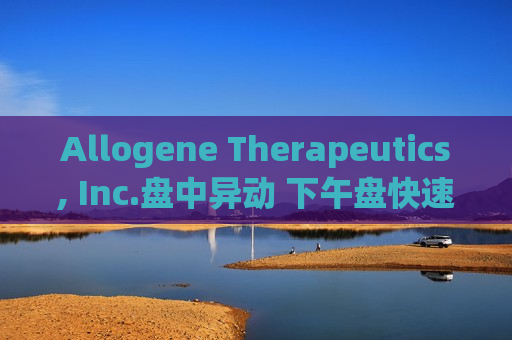 Allogene Therapeutics, Inc.盘中异动 下午盘快速上涨5.02%